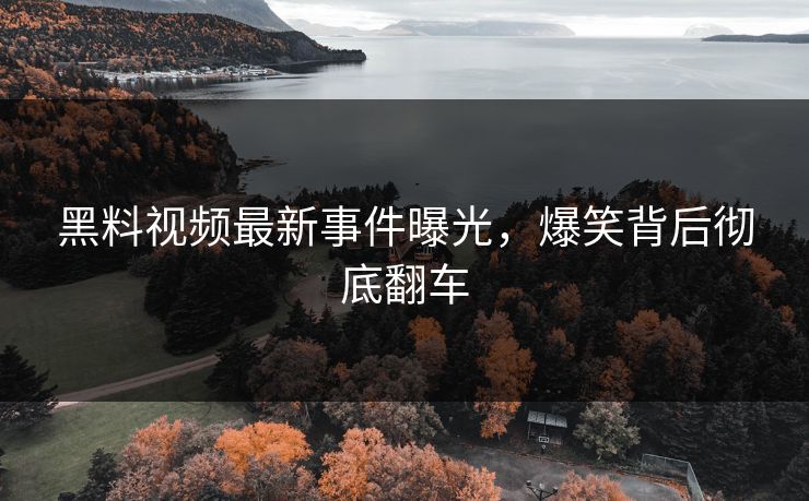 黑料视频最新事件曝光，爆笑背后彻底翻车