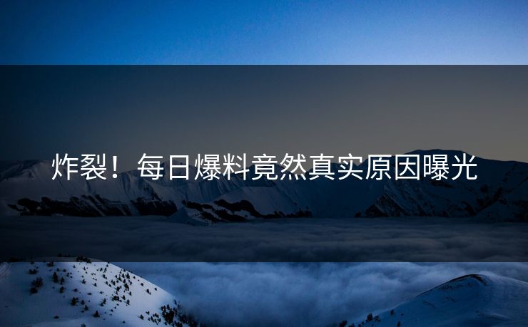 炸裂！每日爆料竟然真实原因曝光