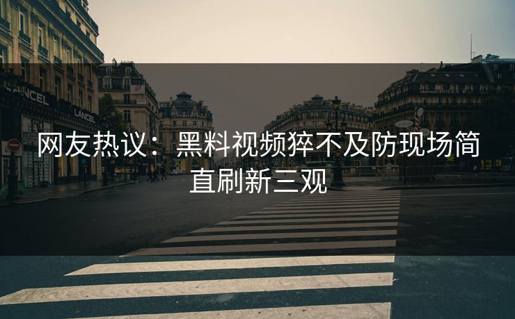 网友热议：黑料视频猝不及防现场简直刷新三观