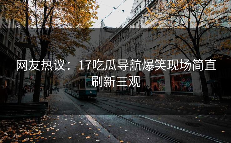 网友热议：17吃瓜导航爆笑现场简直刷新三观