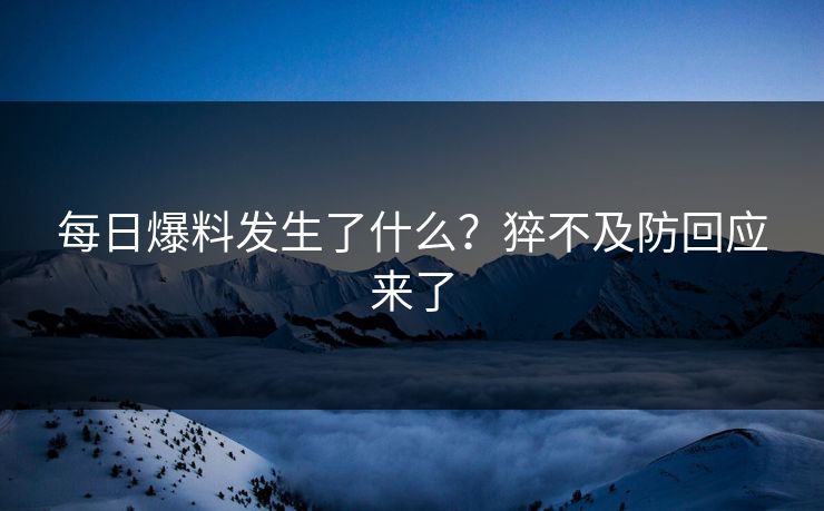 每日爆料发生了什么？猝不及防回应来了  第1张