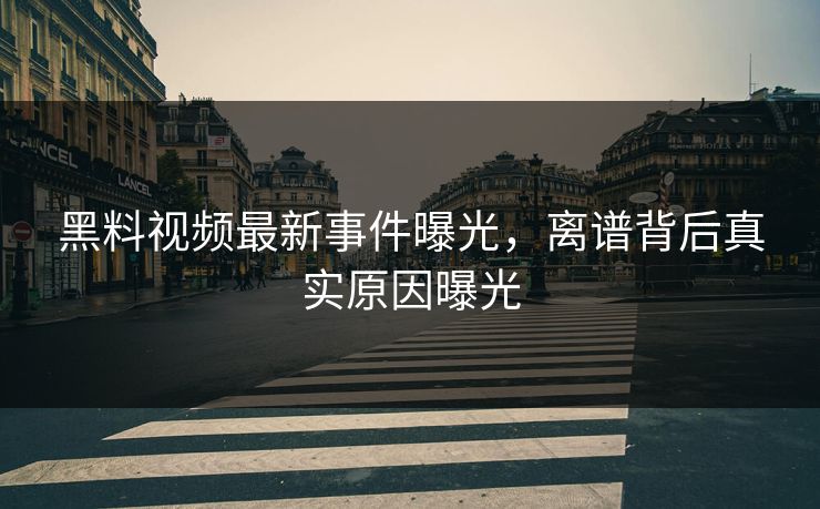 黑料视频最新事件曝光，离谱背后真实原因曝光  第1张