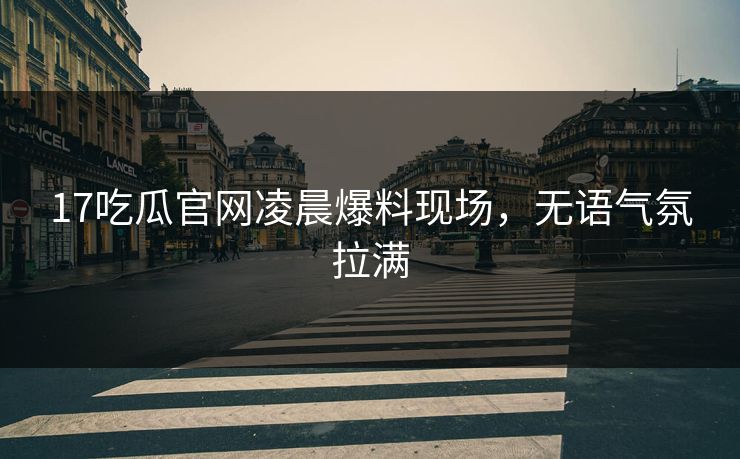 17吃瓜官网凌晨爆料现场，无语气氛拉满  第1张