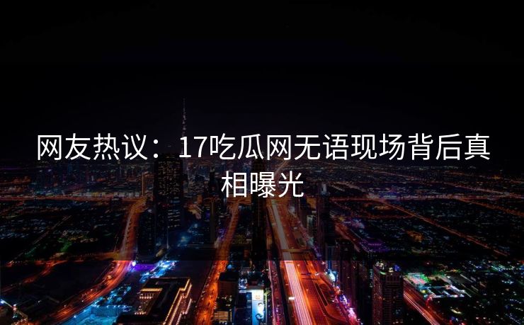 网友热议：17吃瓜网无语现场背后真相曝光  第1张