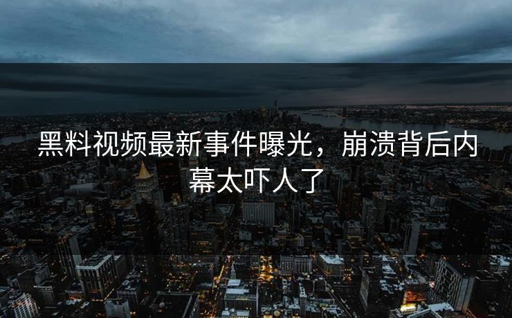 黑料视频最新事件曝光，崩溃背后内幕太吓人了  第1张