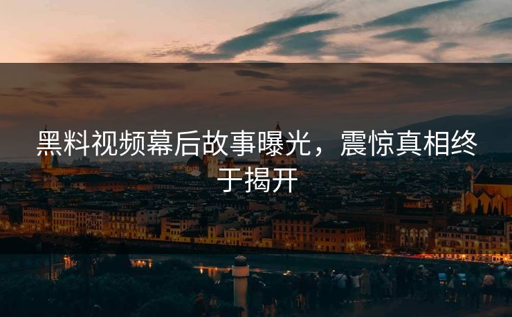 黑料视频幕后故事曝光，震惊真相终于揭开  第1张