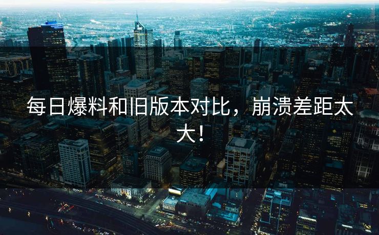 每日爆料和旧版本对比，崩溃差距太大！  第1张
