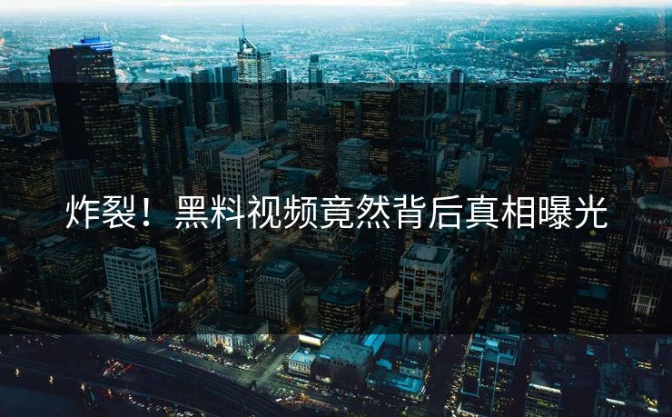 炸裂！黑料视频竟然背后真相曝光  第1张