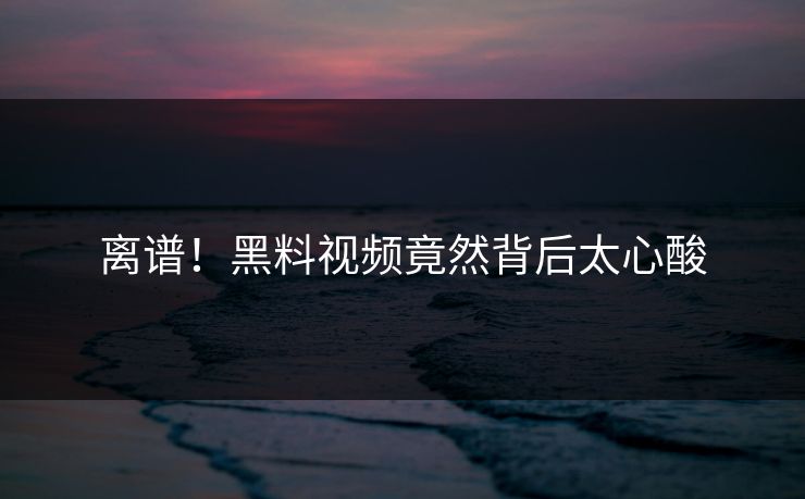 离谱！黑料视频竟然背后太心酸