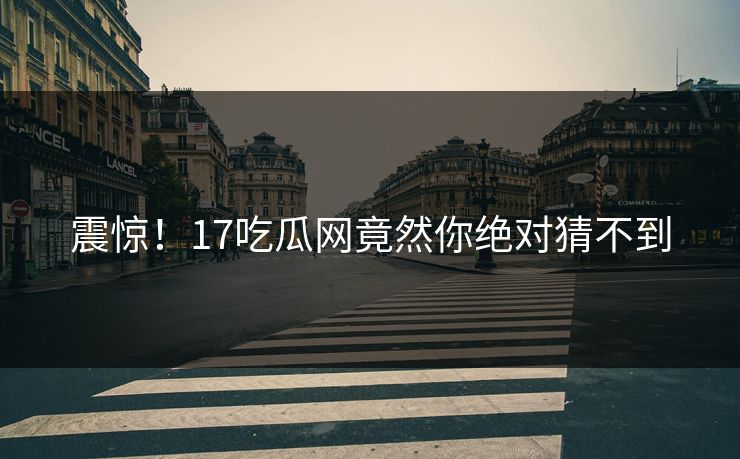 震惊！17吃瓜网竟然你绝对猜不到