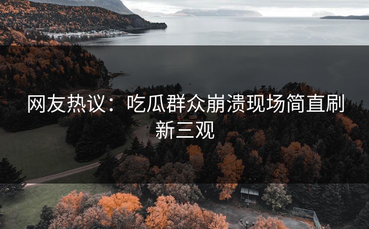 网友热议：吃瓜群众崩溃现场简直刷新三观  第1张