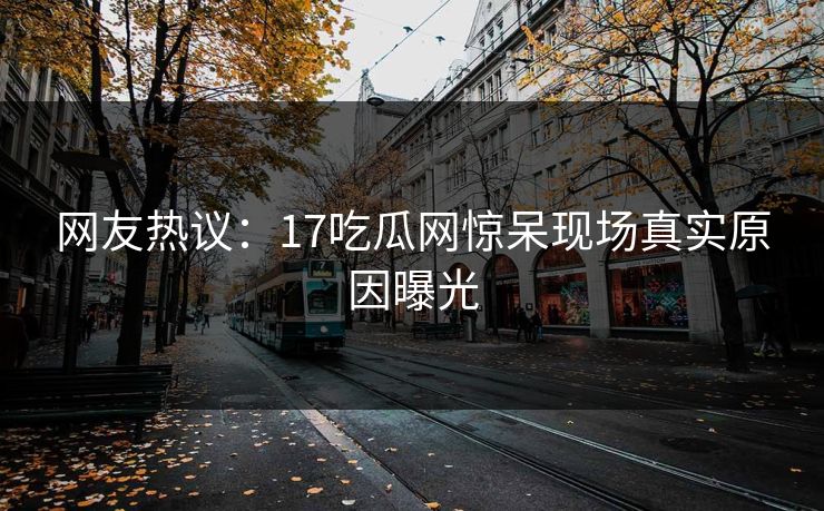 网友热议：17吃瓜网惊呆现场真实原因曝光  第1张