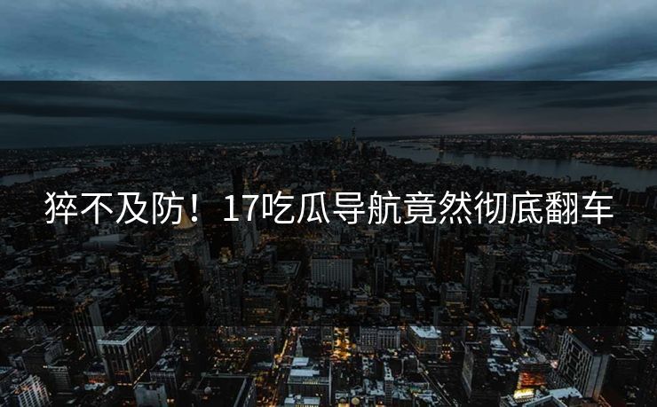 猝不及防！17吃瓜导航竟然彻底翻车  第1张