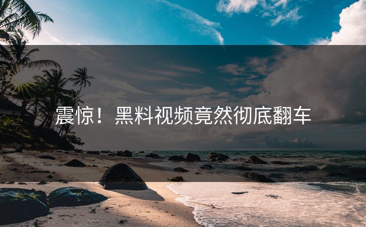 震惊！黑料视频竟然彻底翻车  第1张