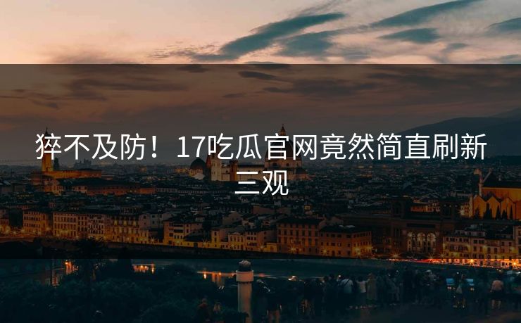 猝不及防！17吃瓜官网竟然简直刷新三观  第1张