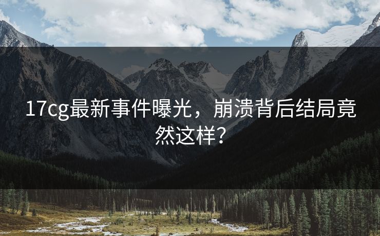 17cg最新事件曝光，崩溃背后结局竟然这样？