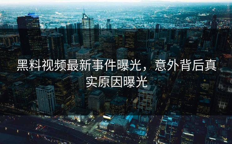 黑料视频最新事件曝光，意外背后真实原因曝光