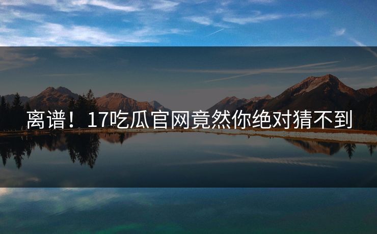 离谱！17吃瓜官网竟然你绝对猜不到
