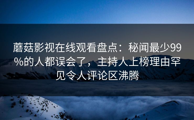 蘑菇影视在线观看盘点：秘闻最少99%的人都误会了，主持人上榜理由罕见令人评论区沸腾