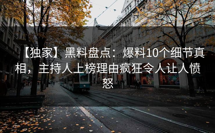 【独家】黑料盘点：爆料10个细节真相，主持人上榜理由疯狂令人让人愤怒  第1张