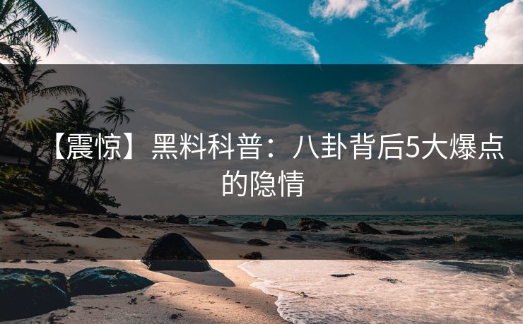 【震惊】黑料科普：八卦背后5大爆点的隐情  第1张