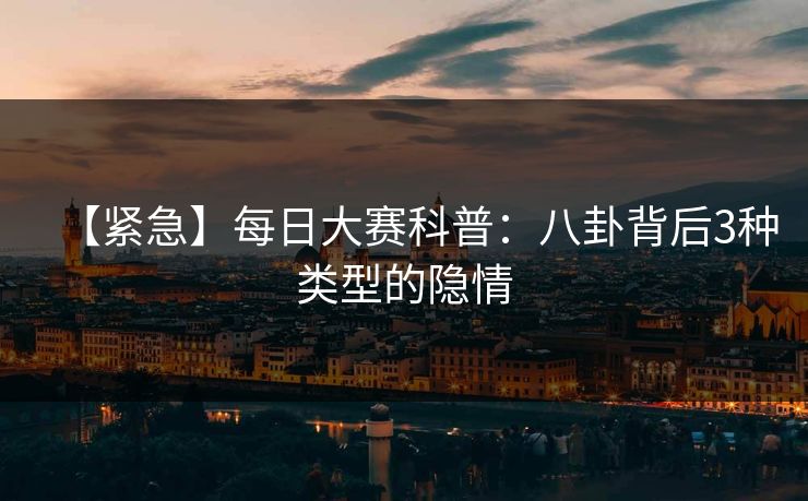【紧急】每日大赛科普：八卦背后3种类型的隐情
