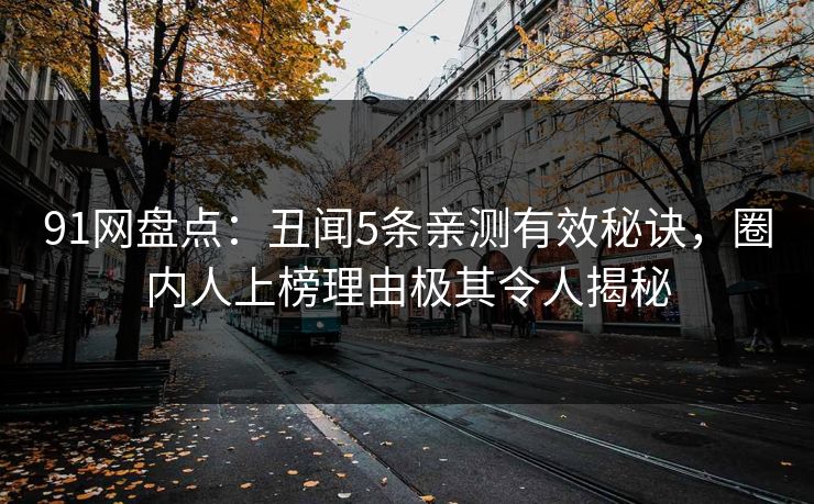 91网盘点：丑闻5条亲测有效秘诀，圈内人上榜理由极其令人揭秘