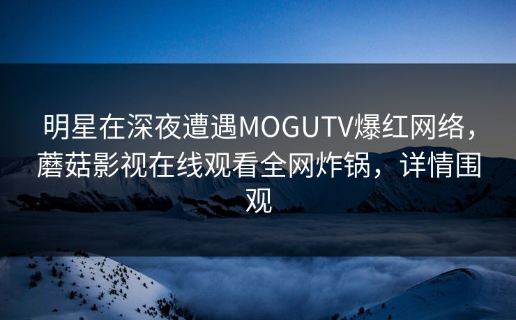 明星在深夜遭遇MOGUTV爆红网络，蘑菇影视在线观看全网炸锅，详情围观  第1张
