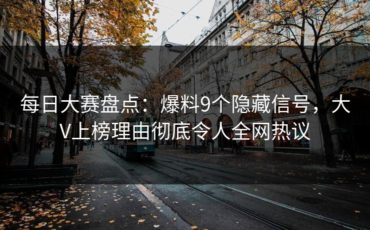 每日大赛盘点：爆料9个隐藏信号，大V上榜理由彻底令人全网热议
