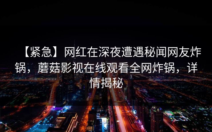 【紧急】网红在深夜遭遇秘闻网友炸锅，蘑菇影视在线观看全网炸锅，详情揭秘  第1张