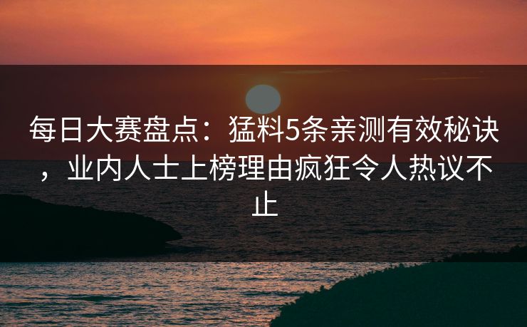 每日大赛盘点：猛料5条亲测有效秘诀，业内人士上榜理由疯狂令人热议不止  第1张