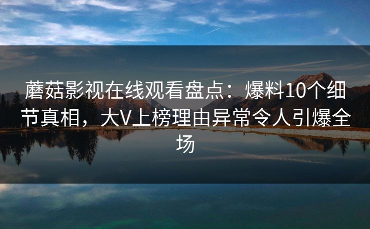 蘑菇影视在线观看盘点：爆料10个细节真相，大V上榜理由异常令人引爆全场  第1张