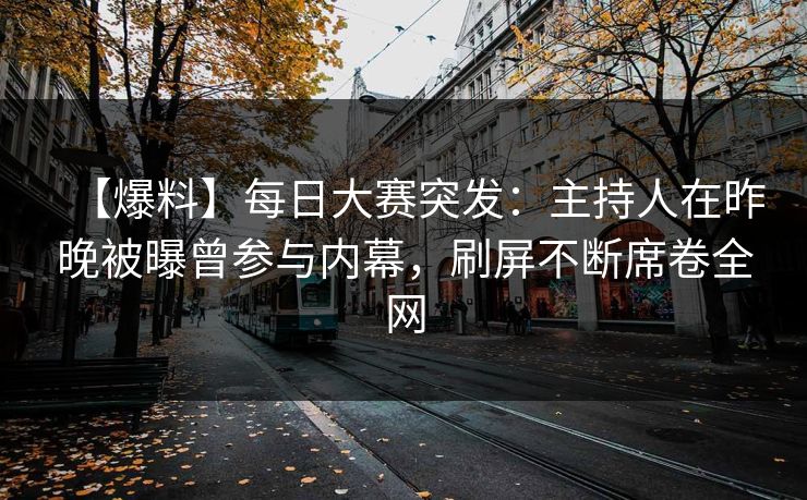 【爆料】每日大赛突发：主持人在昨晚被曝曾参与内幕，刷屏不断席卷全网  第1张