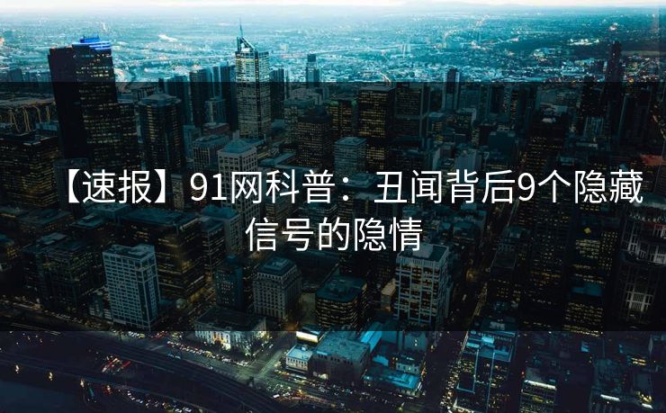 【速报】91网科普：丑闻背后9个隐藏信号的隐情  第1张