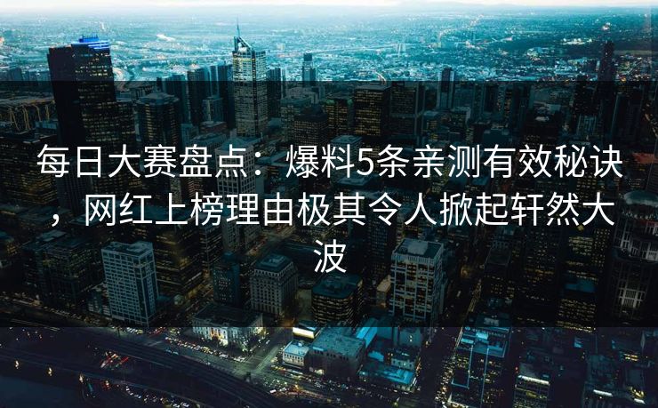 每日大赛盘点：爆料5条亲测有效秘诀，网红上榜理由极其令人掀起轩然大波