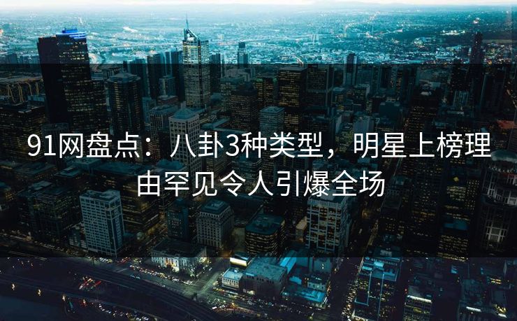 91网盘点：八卦3种类型，明星上榜理由罕见令人引爆全场  第1张