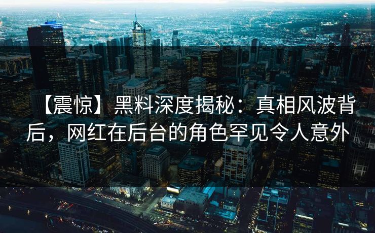 【震惊】黑料深度揭秘：真相风波背后，网红在后台的角色罕见令人意外
