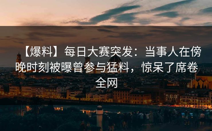 【爆料】每日大赛突发：当事人在傍晚时刻被曝曾参与猛料，惊呆了席卷全网  第1张