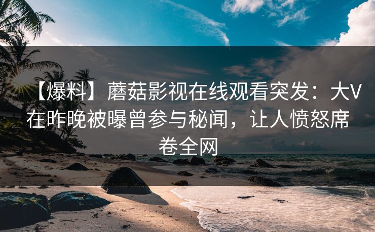 【爆料】蘑菇影视在线观看突发：大V在昨晚被曝曾参与秘闻，让人愤怒席卷全网  第1张