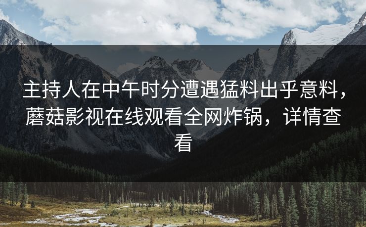 主持人在中午时分遭遇猛料出乎意料，蘑菇影视在线观看全网炸锅，详情查看