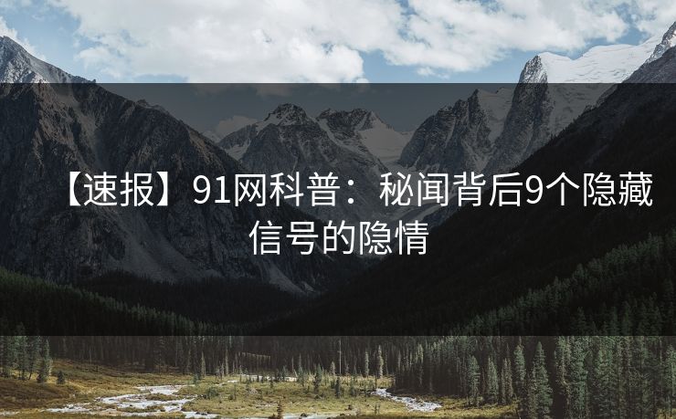 【速报】91网科普：秘闻背后9个隐藏信号的隐情