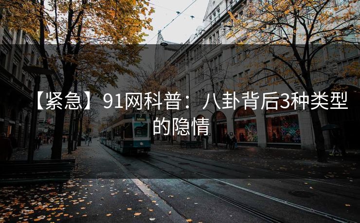 【紧急】91网科普：八卦背后3种类型的隐情  第1张