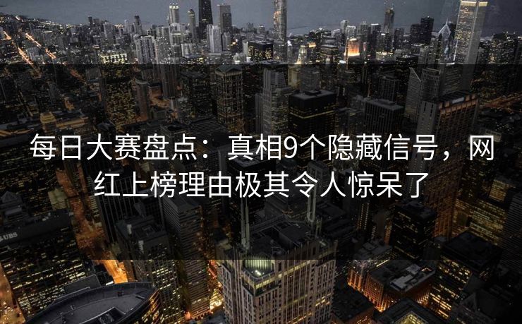 每日大赛盘点：真相9个隐藏信号，网红上榜理由极其令人惊呆了