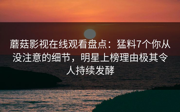 蘑菇影视在线观看盘点：猛料7个你从没注意的细节，明星上榜理由极其令人持续发酵  第1张