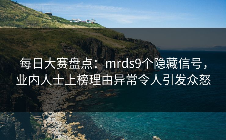 每日大赛盘点：mrds9个隐藏信号，业内人士上榜理由异常令人引发众怒