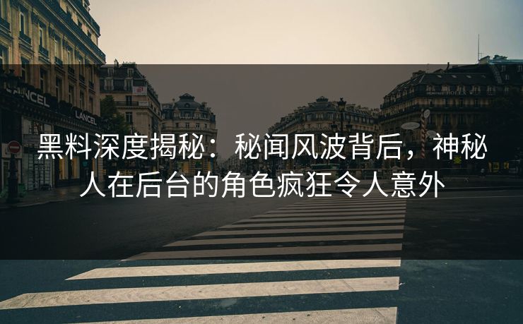 黑料深度揭秘：秘闻风波背后，神秘人在后台的角色疯狂令人意外