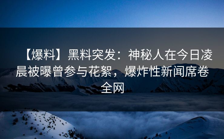 【爆料】黑料突发：神秘人在今日凌晨被曝曾参与花絮，爆炸性新闻席卷全网  第1张