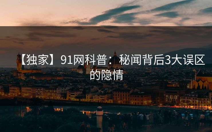 【独家】91网科普：秘闻背后3大误区的隐情  第1张