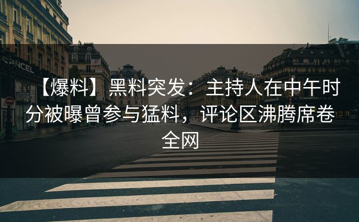 【爆料】黑料突发：主持人在中午时分被曝曾参与猛料，评论区沸腾席卷全网