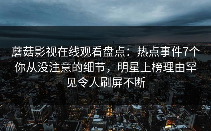 蘑菇影视在线观看盘点：热点事件7个你从没注意的细节，明星上榜理由罕见令人刷屏不断